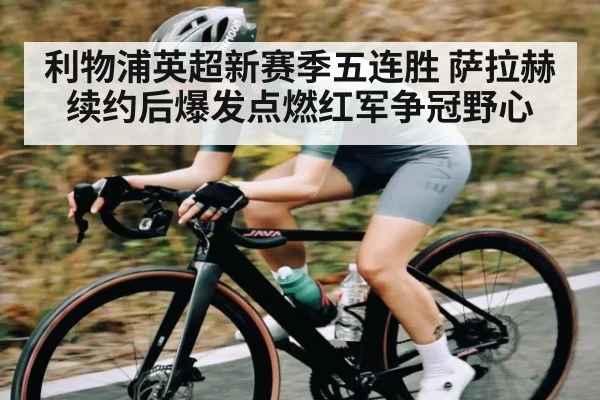 利物浦英超新赛季五连胜 萨拉赫续约后爆发点燃红军争冠野心